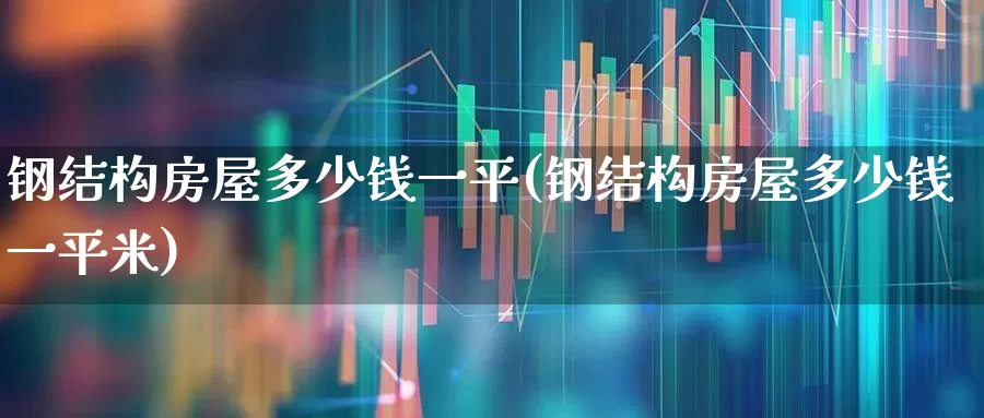 钢结构房屋多少钱一平(钢结构房屋多少钱一平米)_https://www.heiljjianzu.com_上交所_第1张