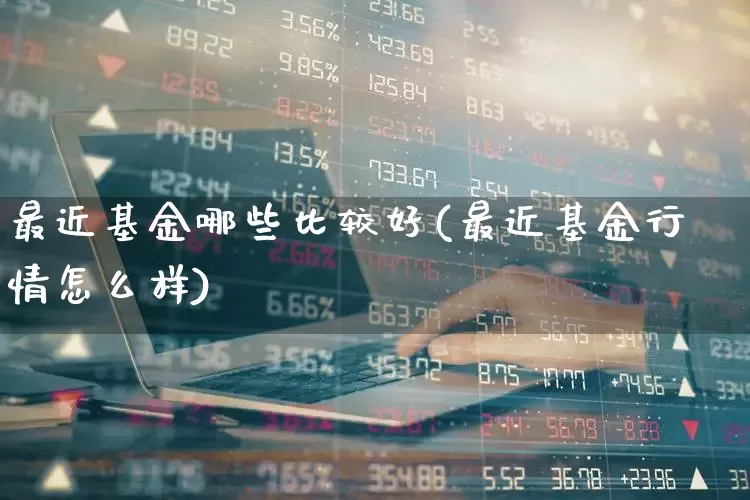 最近基金哪些比较好(最近基金行情怎么样)_https://www.heiljjianzu.com_北交所_第1张