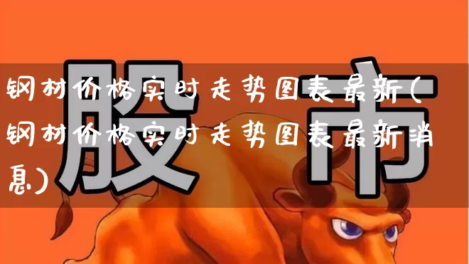 钢材价格实时走势图表最新(钢材价格实时走势图表最新消息)_https://www.heiljjianzu.com_创业板_第1张
