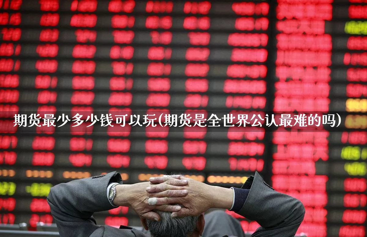 期货最少多少钱可以玩(期货是全世界公认最难的吗)_https://www.heiljjianzu.com_北交所_第1张