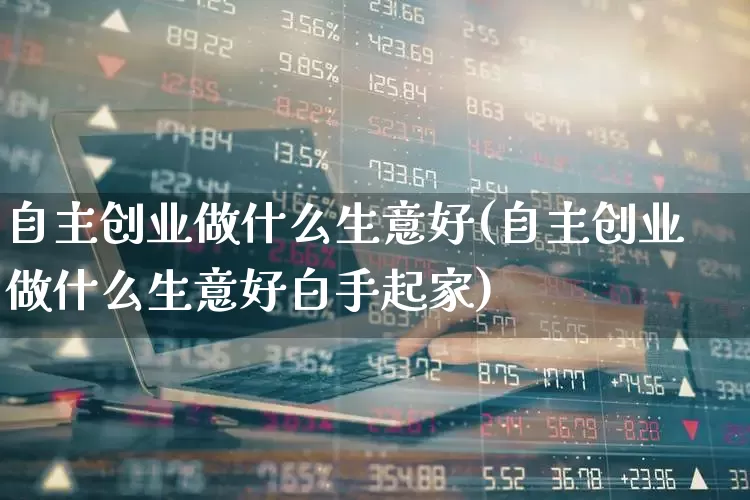 自主创业做什么生意好(自主创业做什么生意好白手起家)_https://www.heiljjianzu.com_创业板_第1张