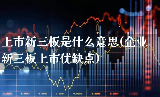 上市新三板是什么意思(企业新三板上市优缺点)_https://www.heiljjianzu.com_深交所_第1张