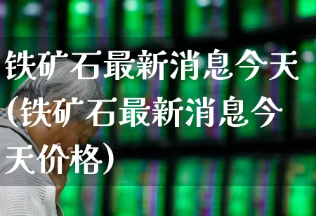 铁矿石最新消息今天(铁矿石最新消息今天价格)_https://www.heiljjianzu.com_创业板_第1张