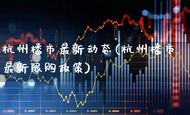 杭州楼市最新动态(杭州楼市最新限购政策)_https://www.heiljjianzu.com_深交所_第1张