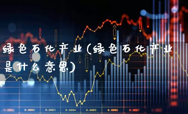 绿色石化产业(绿色石化产业是什么意思)_https://www.heiljjianzu.com_创业板_第1张