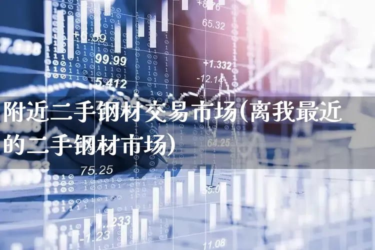 附近二手钢材交易市场(离我最近的二手钢材市场)_https://www.heiljjianzu.com_深交所_第1张