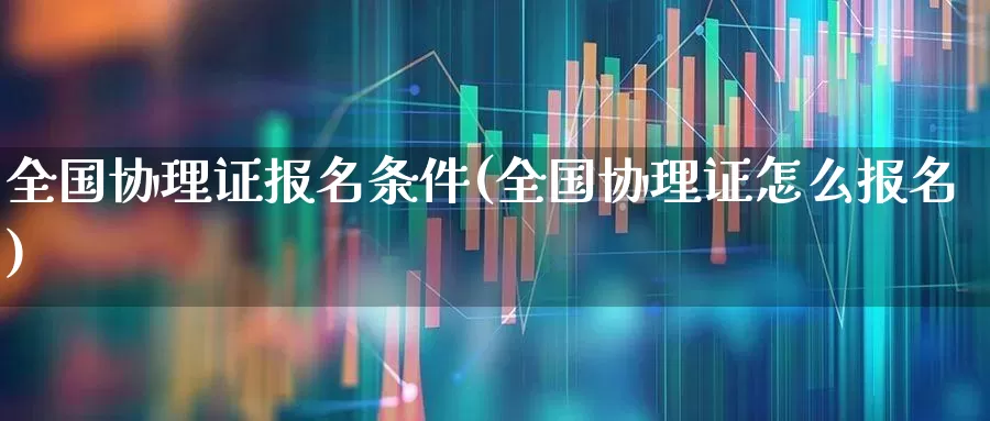 全国协理证报名条件(全国协理证怎么报名)_https://www.heiljjianzu.com_深交所_第1张