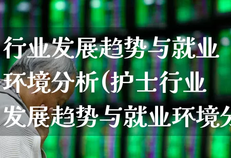 行业发展趋势与就业环境分析(护士行业发展趋势与就业环境分析)_https://www.heiljjianzu.com_深交所_第1张