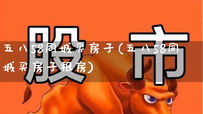 五八58同城买房子(五八58同城买房子租房)_https://www.heiljjianzu.com_北交所_第1张
