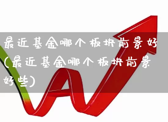 最近基金哪个板块前景好(最近基金哪个板块前景好些)_https://www.heiljjianzu.com_北交所_第1张