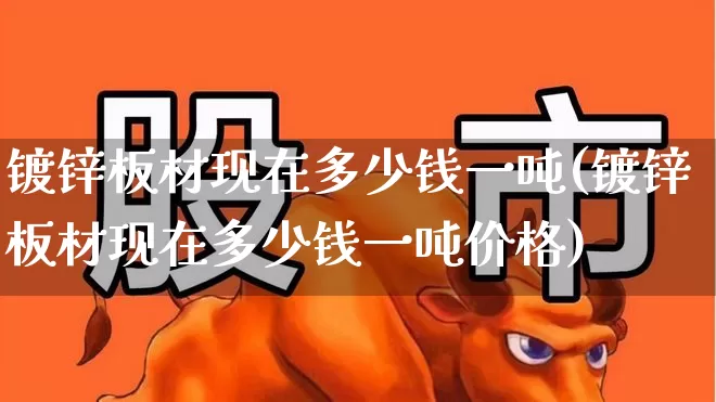 镀锌板材现在多少钱一吨(镀锌板材现在多少钱一吨价格)_https://www.heiljjianzu.com_上交所_第1张