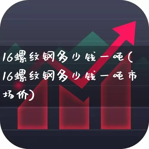 16螺纹钢多少钱一吨(16螺纹钢多少钱一吨市场价)_https://www.heiljjianzu.com_北交所_第1张