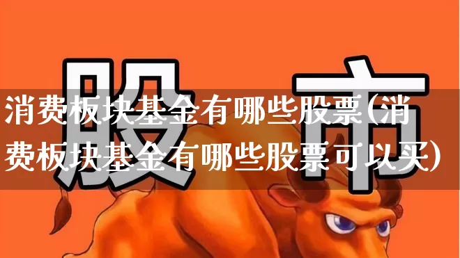 消费板块基金有哪些股票(消费板块基金有哪些股票可以买)_https://www.heiljjianzu.com_创业板_第1张