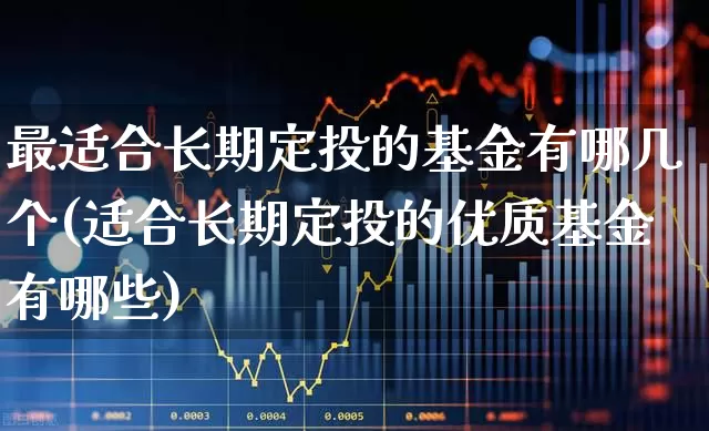 最适合长期定投的基金有哪几个(适合长期定投的优质基金有哪些)_https://www.heiljjianzu.com_科创板_第1张