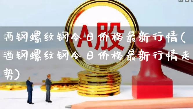 酒钢螺纹钢今日价格最新行情(酒钢螺纹钢今日价格最新行情走势)_https://www.heiljjianzu.com_深交所_第1张