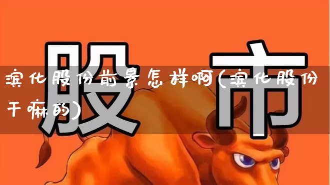 滨化股份前景怎样啊(滨化股份干嘛的)_https://www.heiljjianzu.com_科创板_第1张