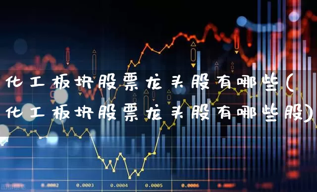 化工板块股票龙头股有哪些(化工板块股票龙头股有哪些股)_https://www.heiljjianzu.com_深交所_第1张
