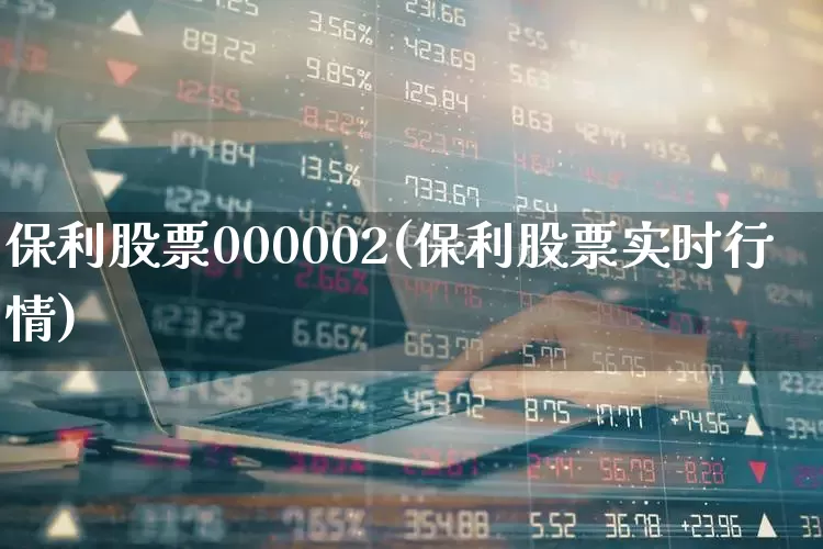 保利股票000002(保利股票实时行情)_https://www.heiljjianzu.com_深交所_第1张