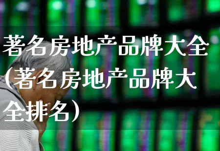 著名房地产品牌大全(著名房地产品牌大全排名)_https://www.heiljjianzu.com_上交所_第1张