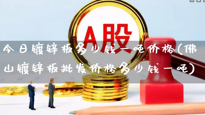 今日镀锌板多少钱一吨价格(佛山镀锌板批发价格多少钱一吨)_https://www.heiljjianzu.com_深交所_第1张