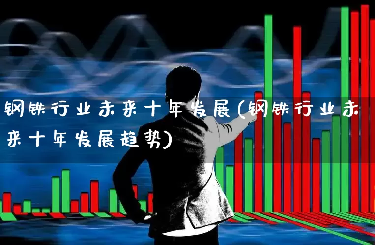 钢铁行业未来十年发展(钢铁行业未来十年发展趋势)_https://www.heiljjianzu.com_深交所_第1张