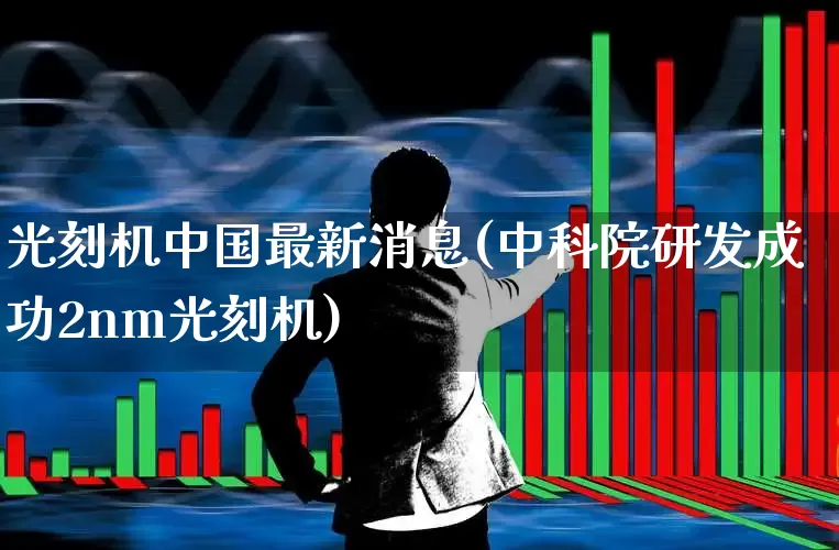 光刻机中国最新消息(中科院研发成功2nm光刻机)_https://www.heiljjianzu.com_北交所_第1张