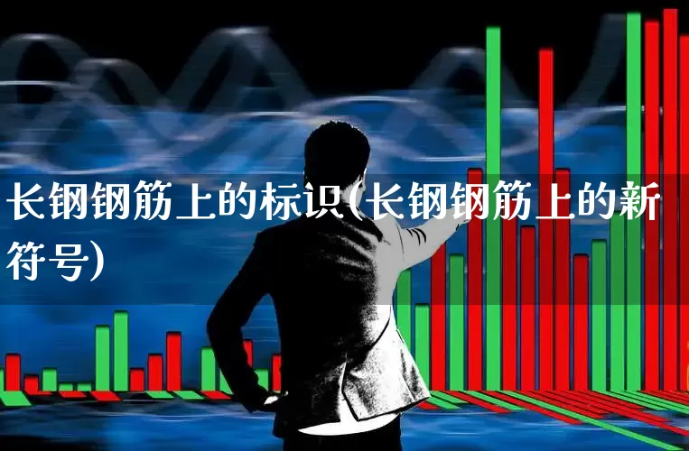 长钢钢筋上的标识(长钢钢筋上的新符号)_https://www.heiljjianzu.com_上交所_第1张