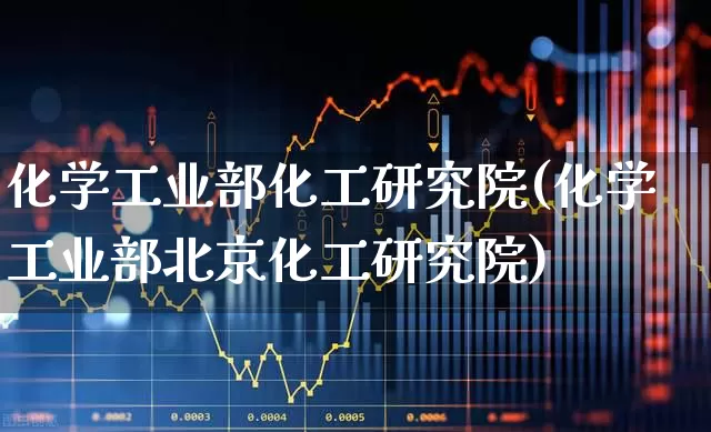 化学工业部化工研究院(化学工业部北京化工研究院)_https://www.heiljjianzu.com_上交所_第1张