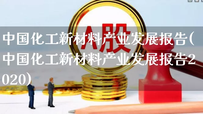 中国化工新材料产业发展报告(中国化工新材料产业发展报告2020)_https://www.heiljjianzu.com_深交所_第1张