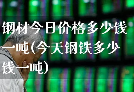 钢材今日价格多少钱一吨(今天钢铁多少钱一吨)_https://www.heiljjianzu.com_创业板_第1张