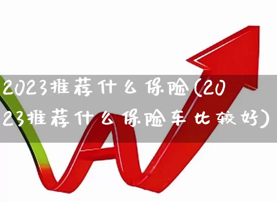 2023推荐什么保险(2023推荐什么保险车比较好)_https://www.heiljjianzu.com_深交所_第1张