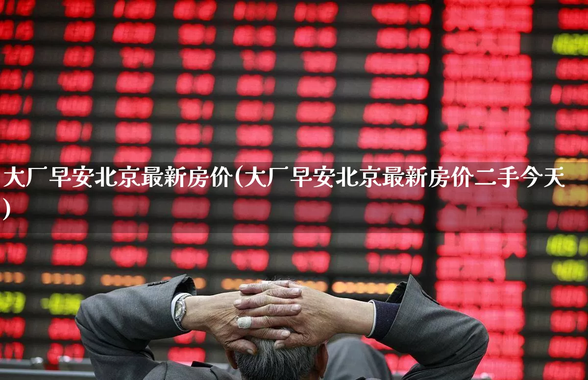 大厂早安北京最新房价(大厂早安北京最新房价二手今天)_https://www.heiljjianzu.com_科创板_第1张