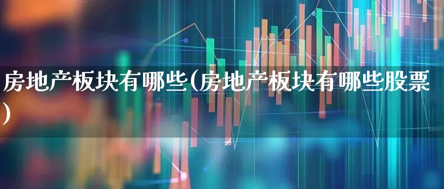 房地产板块有哪些(房地产板块有哪些股票)_https://www.heiljjianzu.com_上交所_第1张