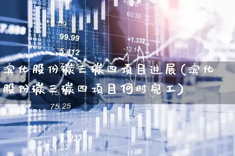 滨化股份碳三碳四项目进展(滨化股份碳三碳四项目何时完工)_https://www.heiljjianzu.com_深交所_第1张
