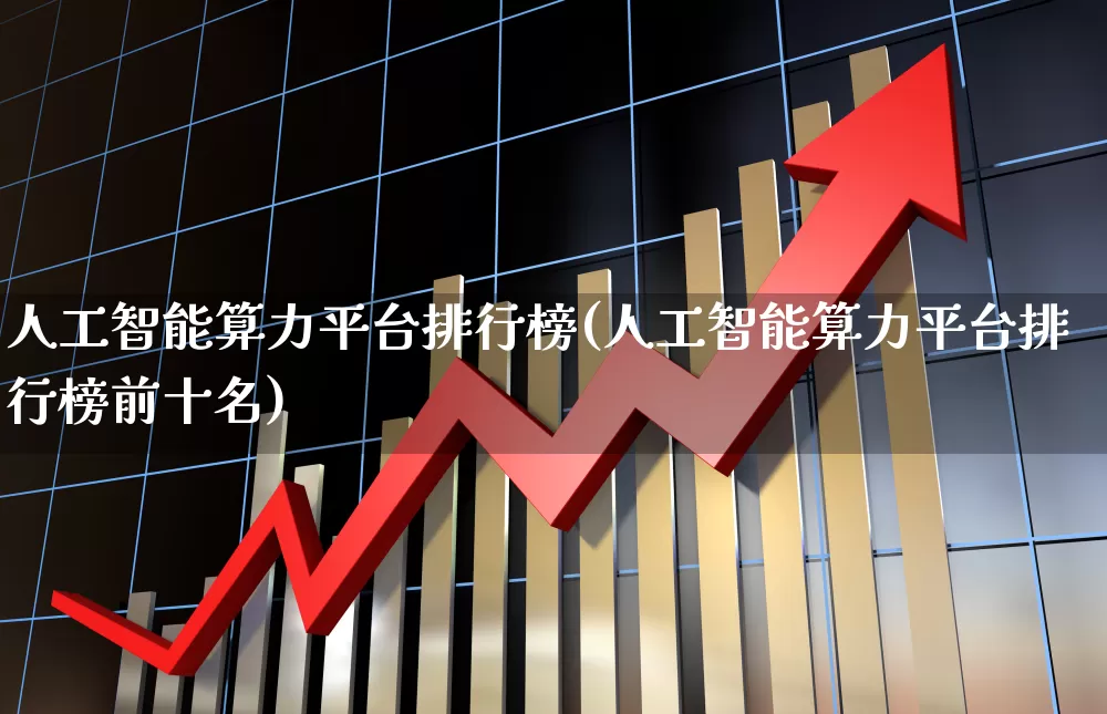 人工智能算力平台排行榜(人工智能算力平台排行榜前十名)_https://www.heiljjianzu.com_创业板_第1张