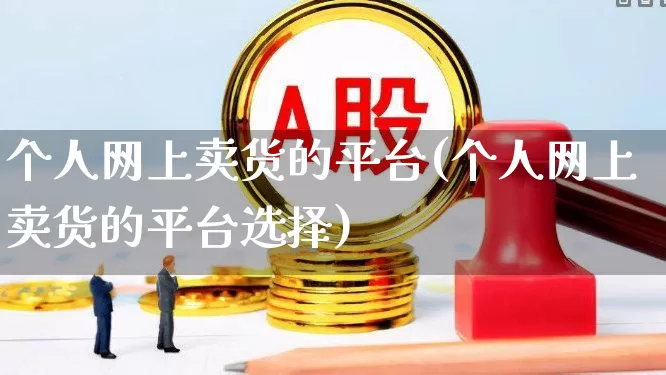 个人网上卖货的平台(个人网上卖货的平台选择)_https://www.heiljjianzu.com_北交所_第1张
