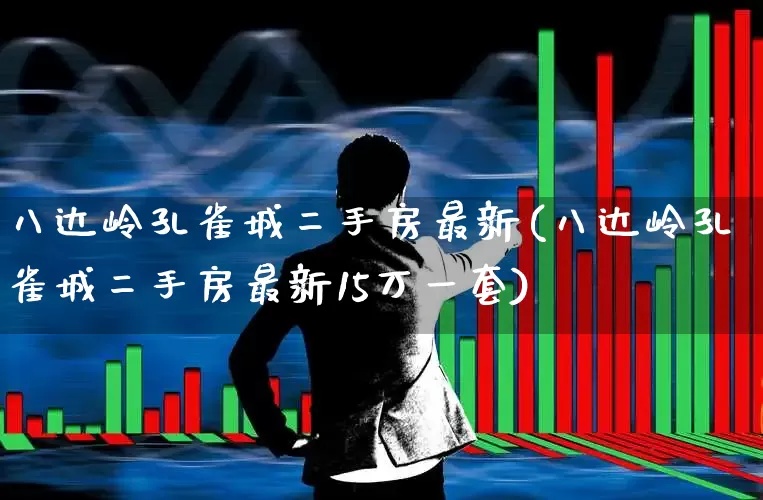 八达岭孔雀城二手房最新(八达岭孔雀城二手房最新15万一套)_https://www.heiljjianzu.com_深交所_第1张