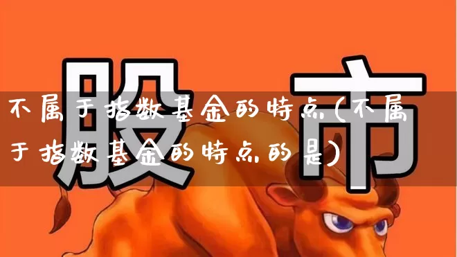 不属于指数基金的特点(不属于指数基金的特点的是)_https://www.heiljjianzu.com_科创板_第1张