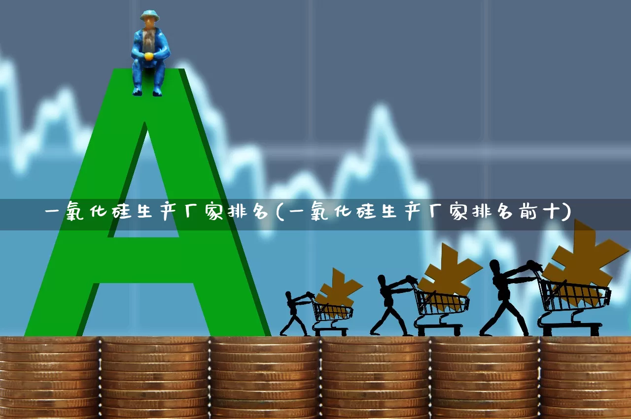 一氧化硅生产厂家排名(一氧化硅生产厂家排名前十)_北交所_第1张_财经网 一氧化硅生产厂家排名(一氧化硅生产厂家排名前十)_https://www.heiljjianzu.com_北交所_第1张