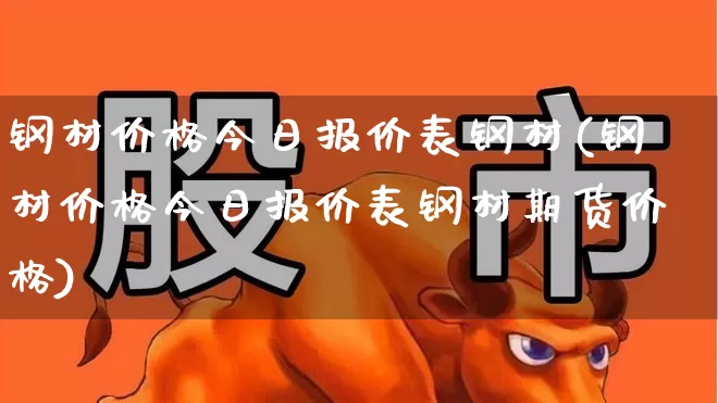 钢材价格今日报价表钢材(钢材价格今日报价表钢材期货价格)_https://www.heiljjianzu.com_北交所_第1张