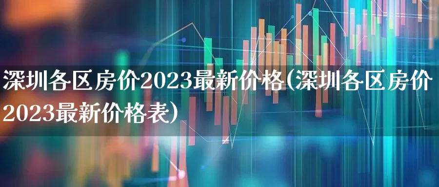 深圳各区房价2023最新价格(深圳各区房价2023最新价格表)_https://www.heiljjianzu.com_上交所_第1张