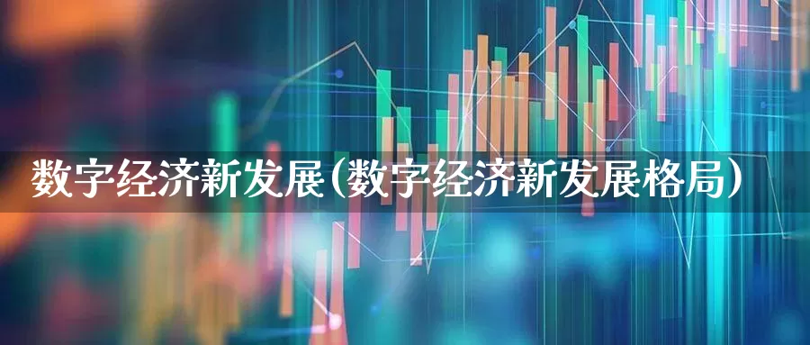 数字经济新发展(数字经济新发展格局)_https://www.heiljjianzu.com_深交所_第1张