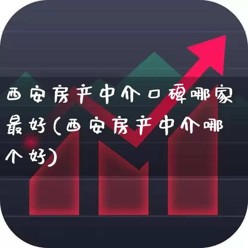 西安房产中介口碑哪家最好(西安房产中介哪个好)_https://www.heiljjianzu.com_上交所_第1张