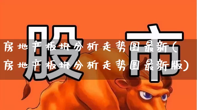 房地产板块分析走势图最新(房地产板块分析走势图最新版)_https://www.heiljjianzu.com_科创板_第1张