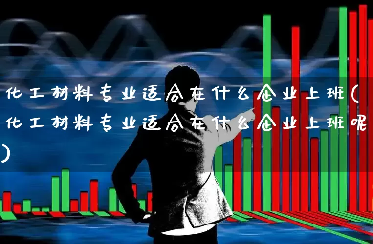 化工材料专业适合在什么企业上班(化工材料专业适合在什么企业上班呢)_https://www.heiljjianzu.com_北交所_第1张