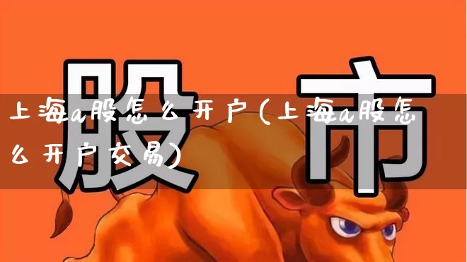 上海a股怎么开户(上海a股怎么开户交易)_https://www.heiljjianzu.com_上交所_第1张