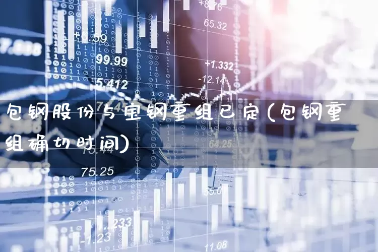 包钢股份与宝钢重组已定(包钢重组确切时间)_https://www.heiljjianzu.com_北交所_第1张