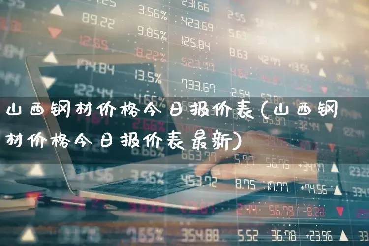 山西钢材价格今日报价表(山西钢材价格今日报价表最新)_https://www.heiljjianzu.com_北交所_第1张