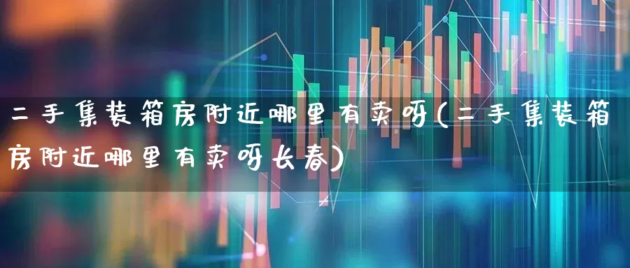 二手集装箱房附近哪里有卖呀(二手集装箱房附近哪里有卖呀长春)_https://www.heiljjianzu.com_北交所_第1张
