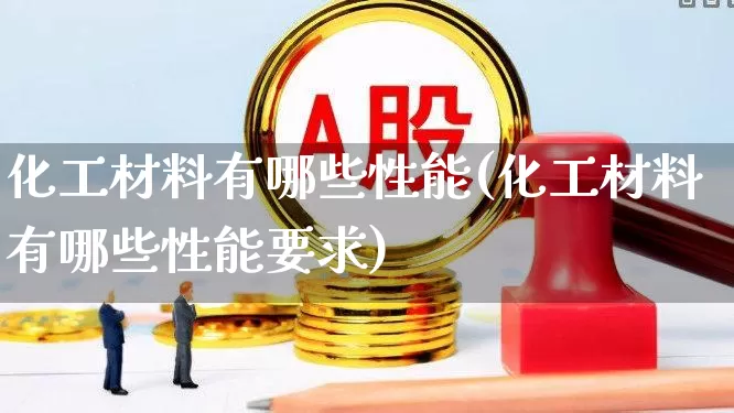 化工材料有哪些性能(化工材料有哪些性能要求)_https://www.heiljjianzu.com_北交所_第1张